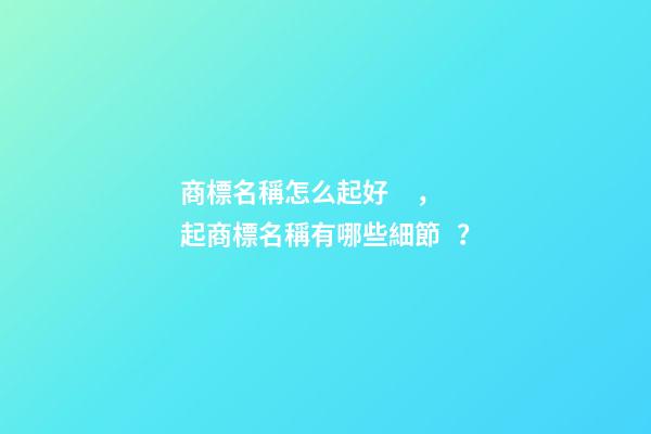 商標名稱怎么起好，起商標名稱有哪些細節？